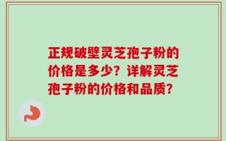 正规破壁灵芝孢子粉的价格是多少？详解灵芝孢子粉的价格和品质？