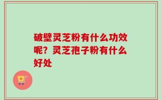 破壁灵芝粉有什么功效呢？灵芝孢子粉有什么好处