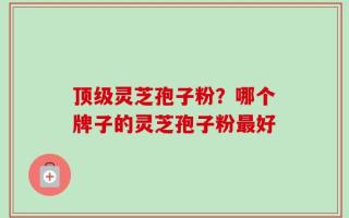 顶级灵芝孢子粉？哪个牌子的灵芝孢子粉最好