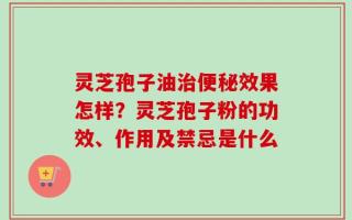 灵芝孢子油治便秘效果怎样？灵芝孢子粉的功效、作用及禁忌是什么