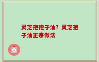 灵芝孢孢子油？灵芝孢子油正宗做法