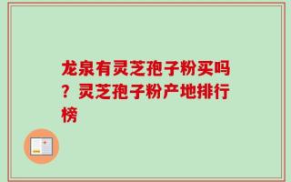龙泉有灵芝孢子粉买吗？灵芝孢子粉产地排行榜
