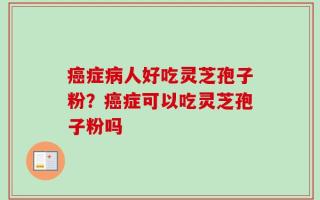 癌症病人好吃灵芝孢子粉？癌症可以吃灵芝孢子粉吗