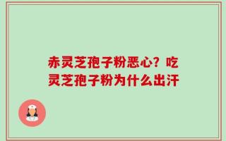 赤灵芝孢子粉恶心？吃灵芝孢子粉为什么出汗