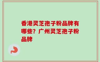 香港灵芝孢子粉品牌有哪些？广州灵芝孢子粉品牌