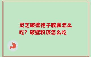 灵芝破壁孢子胶襄怎么吃？破壁粉该怎么吃