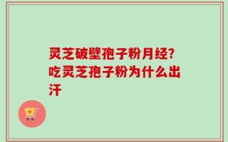 灵芝破壁孢子粉月经？吃灵芝孢子粉为什么出汗