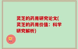 灵芝的药用研究论文(灵芝的药用价值：科学研究解析)
