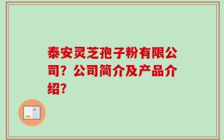 泰安灵芝孢子粉有限公司？公司简介及产品介绍？