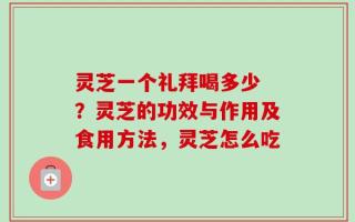 灵芝一个礼拜喝多少 ？灵芝的功效与作用及食用方法，灵芝怎么吃