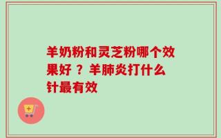 羊奶粉和灵芝粉哪个效果好 ？羊肺炎打什么针最有效