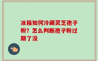 冰箱如何冷藏灵芝孢子粉？怎么判断孢子粉过期了没