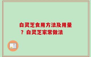 白灵芝食用方法及用量 ？白灵芝家常做法