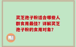 灵芝孢子粉适合哪些人群食用最佳？详解灵芝孢子粉的食用对象？
