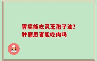 胃癌能吃灵芝孢子油？肿瘤患者能吃肉吗