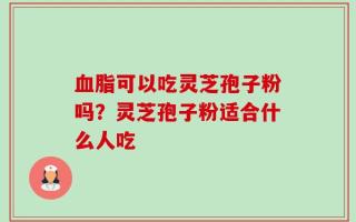 血脂可以吃灵芝孢子粉吗？灵芝孢子粉适合什么人吃