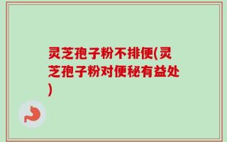 灵芝孢子粉不排便(灵芝孢子粉对便秘有益处)