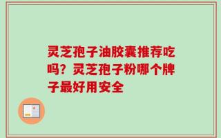 灵芝孢子油胶囊推荐吃吗？灵芝孢子粉哪个牌子最好用安全