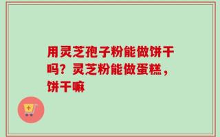 用灵芝孢子粉能做饼干吗？灵芝粉能做蛋糕，饼干嘛