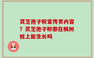灵芝孢子粉宣传页内容？灵芝孢子粉撒在枫树桩上能生长吗