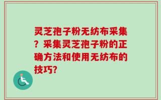 灵芝孢子粉无纺布采集？采集灵芝孢子粉的正确方法和使用无纺布的技巧？