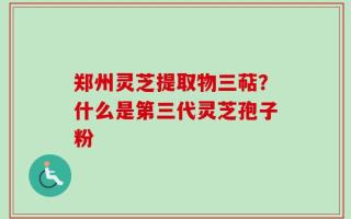 郑州灵芝提取物三萜？什么是第三代灵芝孢子粉