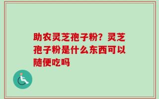 助农灵芝孢子粉？灵芝孢子粉是什么东西可以随便吃吗