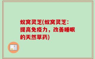 蚁窝灵芝(蚁窝灵芝：提高免疫力，改善睡眠的天然草药)