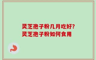 灵芝孢子粉几月吃好？灵芝孢子粉如何食用