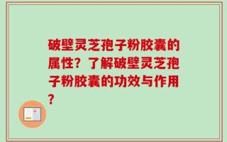 破壁灵芝孢子粉胶囊的属性？了解破壁灵芝孢子粉胶囊的功效与作用？