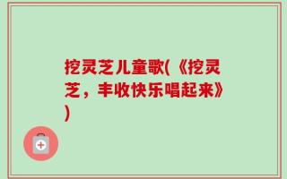 挖灵芝儿童歌(《挖灵芝，丰收快乐唱起来》)