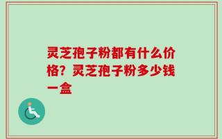 灵芝孢子粉都有什么价格？灵芝孢子粉多少钱一盒