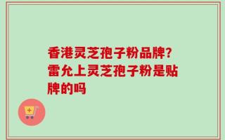 香港灵芝孢子粉品牌？雷允上灵芝孢子粉是贴牌的吗