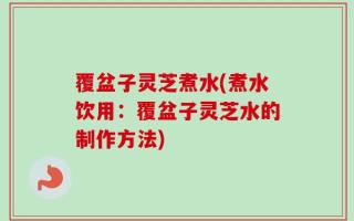 覆盆子灵芝煮水(煮水饮用：覆盆子灵芝水的制作方法)