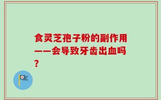 食灵芝孢子粉的副作用——会导致牙齿出血吗？