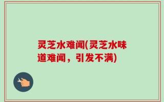灵芝水难闻(灵芝水味道难闻，引发不满)