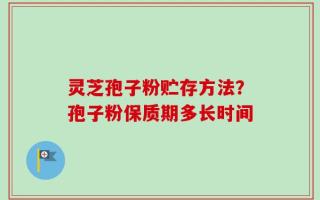 灵芝孢子粉贮存方法？孢子粉保质期多长时间