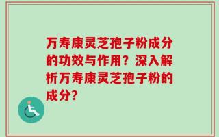 万寿康灵芝孢子粉成分的功效与作用？深入解析万寿康灵芝孢子粉的成分？
