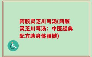 阿胶灵芝川芎汤(阿胶灵芝川芎汤：中医经典配方助身体强健)