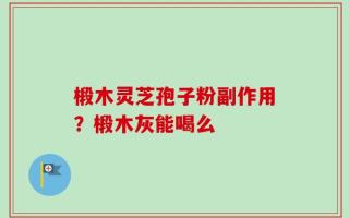 椴木灵芝孢子粉副作用？椴木灰能喝么