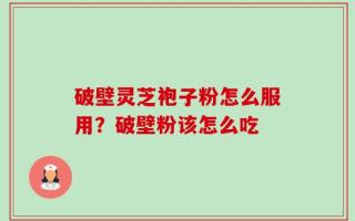 破壁灵芝袍子粉怎么服用？破壁粉该怎么吃