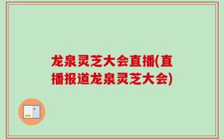 龙泉灵芝大会直播(直播报道龙泉灵芝大会)