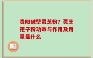 贵阳破壁灵芝粉？灵芝孢子粉功效与作用及用量是什么