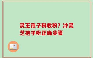 灵芝孢子粉收粉？冲灵芝孢子粉正确步骤