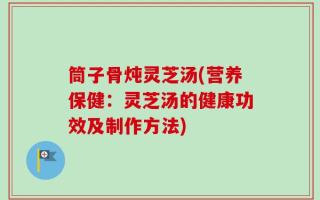 筒子骨炖灵芝汤(营养保健：灵芝汤的健康功效及制作方法)