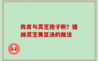 陈皮与灵芝孢子粉？猪蹄灵芝黄豆汤的做法