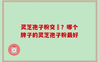 灵芝孢子粉交褭？哪个牌子的灵芝孢子粉最好
