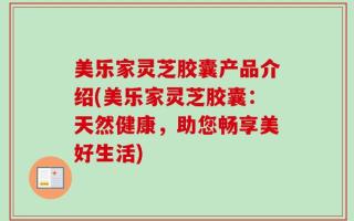 美乐家灵芝胶囊产品介绍(美乐家灵芝胶囊：天然健康，助您畅享美好生活)