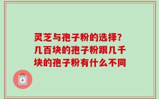 灵芝与孢子粉的选择？几百块的孢子粉跟几千块的孢子粉有什么不同
