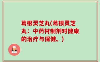葛根灵芝丸(葛根灵芝丸：中药材制剂对健康的治疗与保健。)